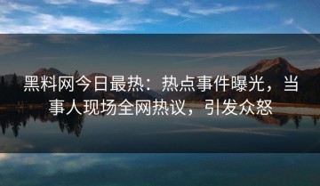 黑料网今日最热：热点事件曝光，当事人现场全网热议，引发众怒