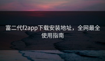 富二代f2app下载安装地址，全网最全使用指南