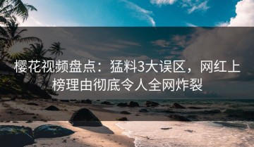 樱花视频盘点：猛料3大误区，网红上榜理由彻底令人全网炸裂