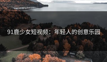 91鹿少女短视频：年轻人的创意乐园