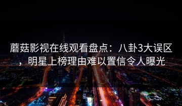 蘑菇影视在线观看盘点：八卦3大误区，明星上榜理由难以置信令人曝光
