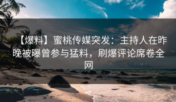 【爆料】蜜桃传媒突发：主持人在昨晚被曝曾参与猛料，刷爆评论席卷全网