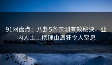 91网盘点：八卦5条亲测有效秘诀，业内人士上榜理由疯狂令人窒息