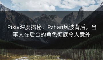 Pixiv深度揭秘：Pzhan风波背后，当事人在后台的角色彻底令人意外