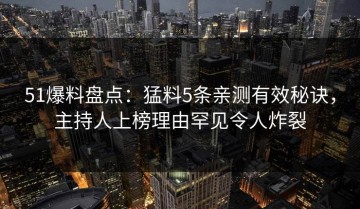 51爆料盘点：猛料5条亲测有效秘诀，主持人上榜理由罕见令人炸裂