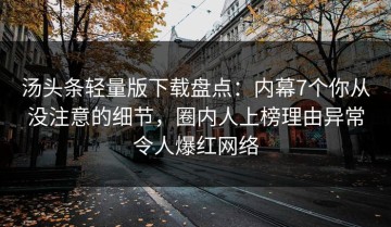 汤头条轻量版下载盘点：内幕7个你从没注意的细节，圈内人上榜理由异常令人爆红网络
