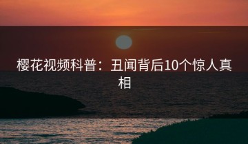 樱花视频科普：丑闻背后10个惊人真相