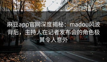 麻豆app官网深度揭秘：madou风波背后，主持人在记者发布会的角色极其令人意外
