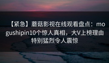 【紧急】蘑菇影视在线观看盘点：mogushipin10个惊人真相，大V上榜理由特别猛烈令人震惊