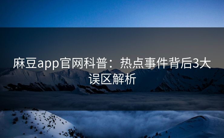 麻豆app官网科普：热点事件背后3大误区解析