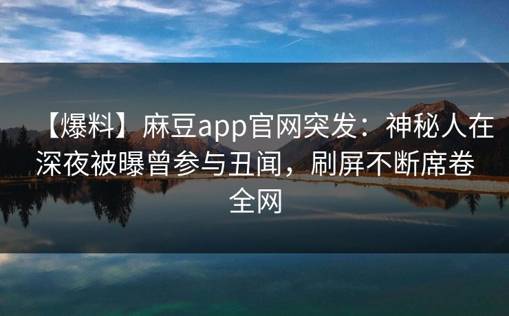 【爆料】麻豆app官网突发：神秘人在深夜被曝曾参与丑闻，刷屏不断席卷全网