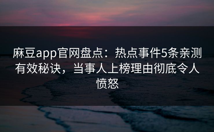 麻豆app官网盘点：热点事件5条亲测有效秘诀，当事人上榜理由彻底令人愤怒