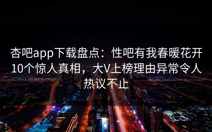 杏吧app下载盘点：性吧有我春暖花开10个惊人真相，大V上榜理由异常令人热议不止
