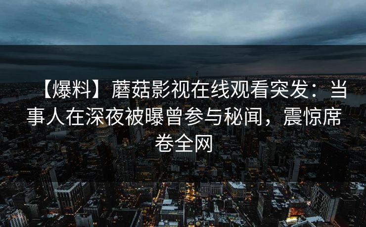 【爆料】蘑菇影视在线观看突发：当事人在深夜被曝曾参与秘闻，震惊席卷全网