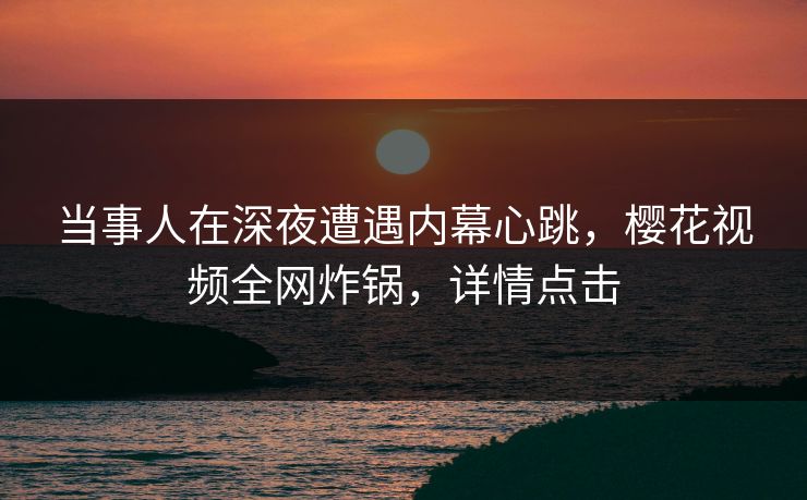 当事人在深夜遭遇内幕心跳，樱花视频全网炸锅，详情点击