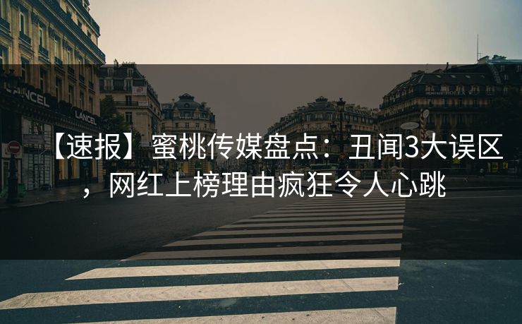 【速报】蜜桃传媒盘点：丑闻3大误区，网红上榜理由疯狂令人心跳
