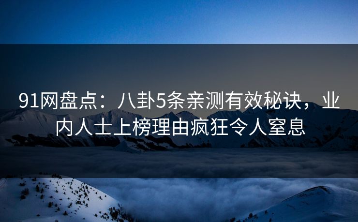 91网盘点：八卦5条亲测有效秘诀，业内人士上榜理由疯狂令人窒息