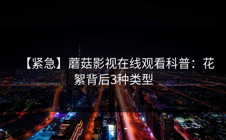 【紧急】蘑菇影视在线观看科普：花絮背后3种类型