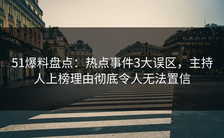 51爆料盘点：热点事件3大误区，主持人上榜理由彻底令人无法置信