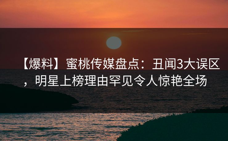 【爆料】蜜桃传媒盘点：丑闻3大误区，明星上榜理由罕见令人惊艳全场