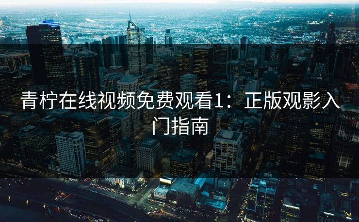 青柠在线视频免费观看1：正版观影入门指南