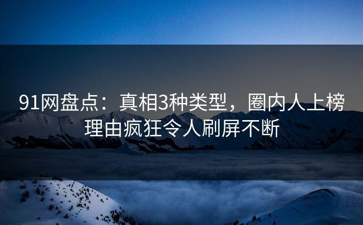91网盘点：真相3种类型，圈内人上榜理由疯狂令人刷屏不断