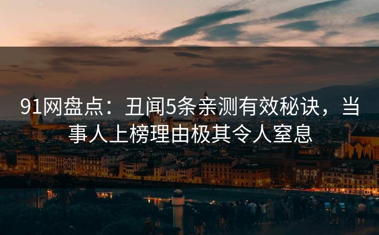 91网盘点：丑闻5条亲测有效秘诀，当事人上榜理由极其令人窒息
