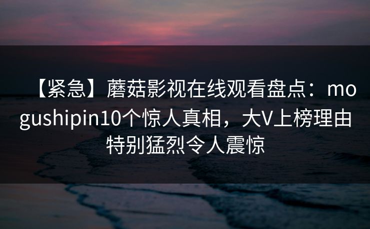 【紧急】蘑菇影视在线观看盘点：mogushipin10个惊人真相，大V上榜理由特别猛烈令人震惊