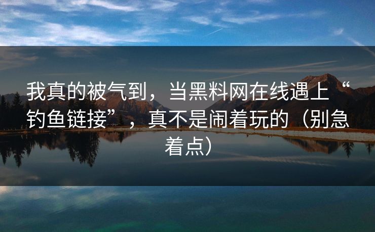 我真的被气到，当黑料网在线遇上“钓鱼链接”，真不是闹着玩的（别急着点）
