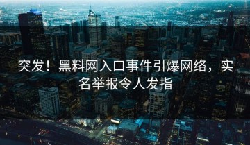 突发！黑料网入口事件引爆网络，实名举报令人发指