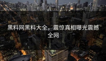黑料网黑料大全，震惊真相曝光震撼全网
