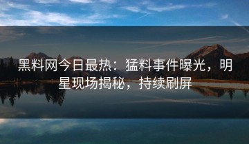 黑料网今日最热：猛料事件曝光，明星现场揭秘，持续刷屏