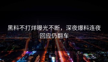 黑料不打烊曝光不断，深夜爆料连夜回应仍翻车