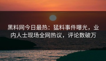 黑料网今日最热：猛料事件曝光，业内人士现场全网热议，评论数破万