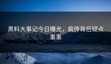 黑料大事记今日曝光，疯传背后疑点重重