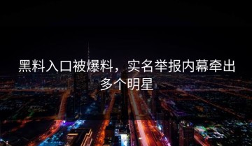 黑料入口被爆料，实名举报内幕牵出多个明星