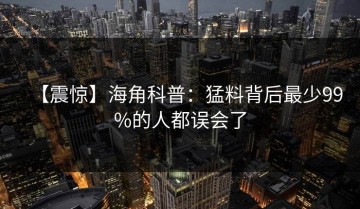 【震惊】海角科普：猛料背后最少99%的人都误会了