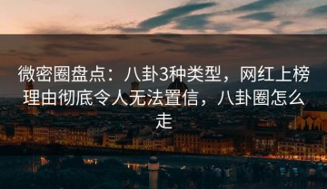 微密圈盘点：八卦3种类型，网红上榜理由彻底令人无法置信，八卦圈怎么走