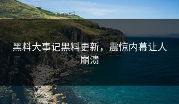 黑料大事记黑料更新，震惊内幕让人崩溃