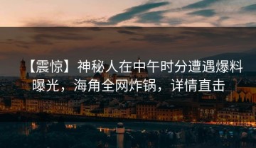 【震惊】神秘人在中午时分遭遇爆料曝光，海角全网炸锅，详情直击