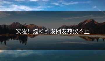 突发！爆料引发网友热议不止