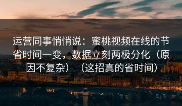 运营同事悄悄说：蜜桃视频在线的节省时间一变，数据立刻两极分化（原因不复杂）（这招真的省时间）