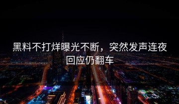 黑料不打烊曝光不断，突然发声连夜回应仍翻车