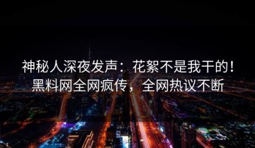 神秘人深夜发声：花絮不是我干的！黑料网全网疯传，全网热议不断