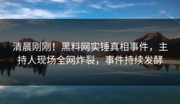 清晨刚刚！黑料网实锤真相事件，主持人现场全网炸裂，事件持续发酵
