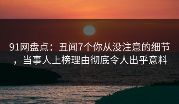 91网盘点：丑闻7个你从没注意的细节，当事人上榜理由彻底令人出乎意料
