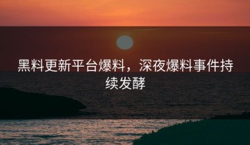 黑料更新平台爆料，深夜爆料事件持续发酵