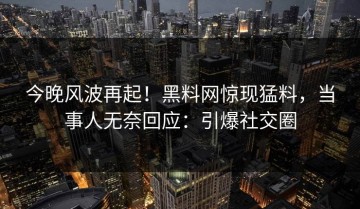 今晚风波再起！黑料网惊现猛料，当事人无奈回应：引爆社交圈