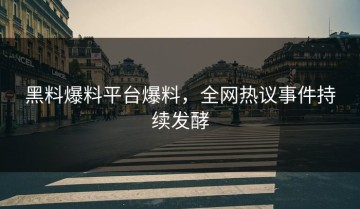 黑料爆料平台爆料，全网热议事件持续发酵