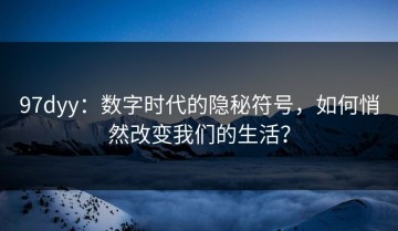 97dyy：数字时代的隐秘符号，如何悄然改变我们的生活？